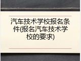 汽车技术学校报名条件(报名汽车技术学校的要求)