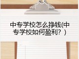 中专学校怎么挣钱(中专学校如何盈利？)
