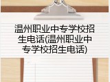 温州职业中专学校招生电话(温州职业中专学校招生电话)