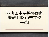西山区中专学校有哪些(西山区中专学校一览)