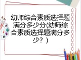 幼师综合素质选择题满分多少分(幼师综合素质选择题满分多少？)