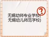无锡幼师专业学校(无锡幼儿师范学校)