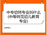 中专幼师专业叫什么(中等师范幼儿教育专业)
