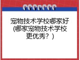 宠物技术学校哪家好(哪家宠物技术学校更优秀？)