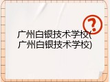 广州白银技术学校(广州白银技术学校)