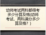幼师考试两科都得考多少分算及格(幼师考试，两科满分多少算及格？)