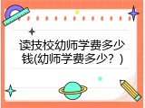 读技校幼师学费多少钱(幼师学费多少？)