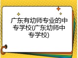 广东有幼师专业的中专学校(广东幼师中专学校)