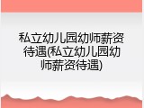私立幼儿园幼师薪资待遇(私立幼儿园幼师薪资待遇)
