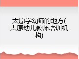 太原学幼师的地方(太原幼儿教师培训机构)