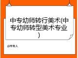 中专幼师转行美术(中专幼师转型美术专业)