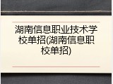 湖南信息职业技术学校单招(湖南信息职校单招)