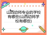 山西幼师专业的学校有哪些(山西幼师学校有哪些)