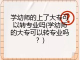 学幼师的上了大专可以转专业吗(学幼师的大专可以转专业吗？)