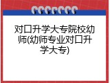 对口升学大专院校幼师(幼师专业对口升学大专)