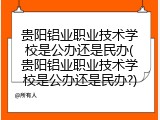 贵阳铝业职业技术学校是公办还是民办(贵阳铝业职业技术学校是公办还是民办?)