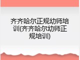 齐齐哈尔正规幼师培训(齐齐哈尔幼师正规培训)