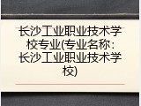 长沙工业职业技术学校专业(专业名称：长沙工业职业技术学校)