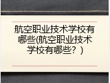 航空职业技术学校有哪些(航空职业技术学校有哪些？)