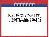 长沙职高学校推荐(长沙职高推荐学校)