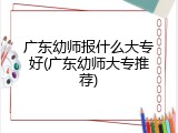 广东幼师报什么大专好(广东幼师大专推荐)