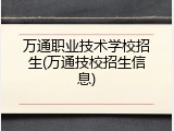 万通职业技术学校招生(万通技校招生信息)