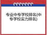 专业中专学校排名(中专学校实力排名)