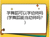 学舞蹈可以学幼师吗(学舞蹈能当幼师吗？)