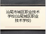 汕尾市城区职业技术学校(汕尾城区职业技术学校)