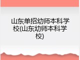 山东单招幼师本科学校(山东幼师本科学校)