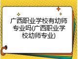 广西职业学校有幼师专业吗(广西职业学校幼师专业)