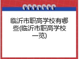 临沂市职高学校有哪些(临沂市职高学校一览)