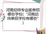 河南幼师专业能单招哪些学校(&ldquo;河南幼师单招学校有哪些&rdquo;)