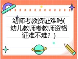 幼师考教资证难吗(幼儿教师考教师资格证难不难？)