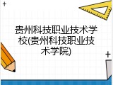 贵州科技职业技术学校(贵州科技职业技术学院)