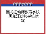 黑龙江幼师教育学校(黑龙江幼师学校教育)
