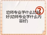 幼师专业学什么比较好(幼师专业学什么内容好)
