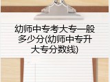 幼师中专考大专一般多少分(幼师中专升大专分数线)