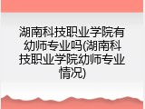 湖南科技职业学院有幼师专业吗(湖南科技职业学院幼师专业情况)