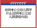 幼师考公立幼儿园学什么(幼师考公立幼儿园课程内容)