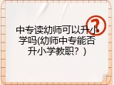 中专读幼师可以升小学吗(幼师中专能否升小学教职？)