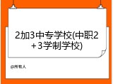 2加3中专学校(中职2+3学制学校)