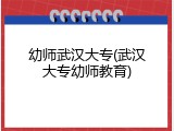 幼师武汉大专(武汉大专幼师教育)