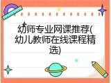 幼师专业网课推荐(幼儿教师在线课程精选)