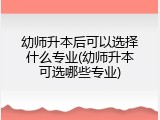 幼师升本后可以选择什么专业(幼师升本可选哪些专业)