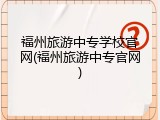 福州旅游中专学校官网(福州旅游中专官网)