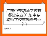 广东中专幼师学校有哪些专业(广东中专幼师学校有哪些专业？)