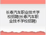 长春汽车职业技术学校招聘(长春汽车职业技术学校招聘)