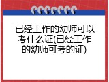 已经工作的幼师可以考什么证(已经工作的幼师可考的证)