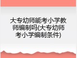 大专幼师能考小学教师编制吗(大专幼师考小学编制条件)